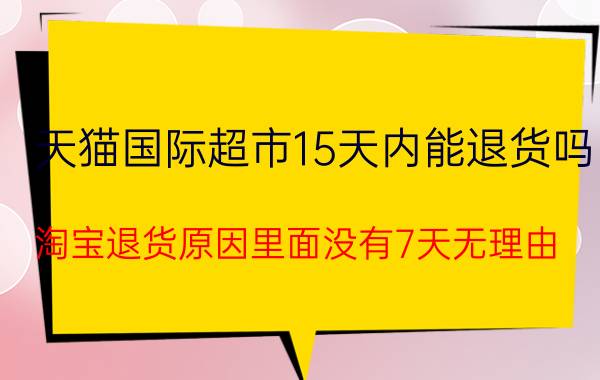 天猫国际超市15天内能退货吗 淘宝退货原因里面没有7天无理由？